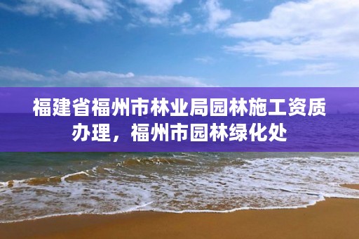 福建省福州市林业局园林施工资质办理，福州市园林绿化处