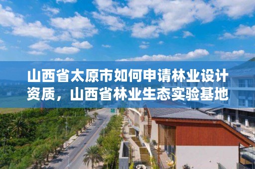 山西省太原市如何申请林业设计资质，山西省林业生态实验基地