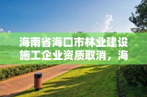 海南省海口市林业建设施工企业资质取消，海口市林地建设用地指标