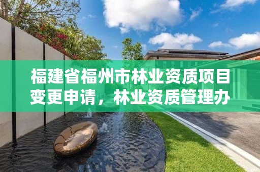 福建省福州市林业资质项目变更申请，林业资质管理办法