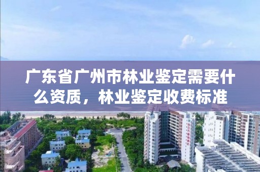 广东省广州市林业鉴定需要什么资质，林业鉴定收费标准