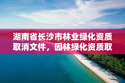 湖南省长沙市林业绿化资质取消文件，园林绿化资质取消后绿化需要什么资质