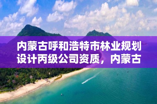 内蒙古呼和浩特市林业规划设计丙级公司资质，内蒙古呼和浩特林业局