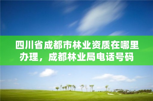 四川省成都市林业资质在哪里办理，成都林业局电话号码