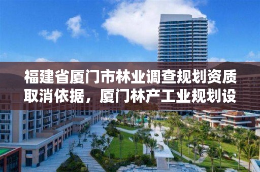 福建省厦门市林业调查规划资质取消依据，厦门林产工业规划设计院