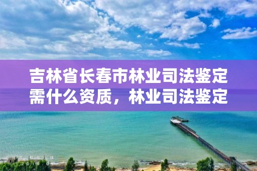 吉林省长春市林业司法鉴定需什么资质，林业司法鉴定中心收费标准