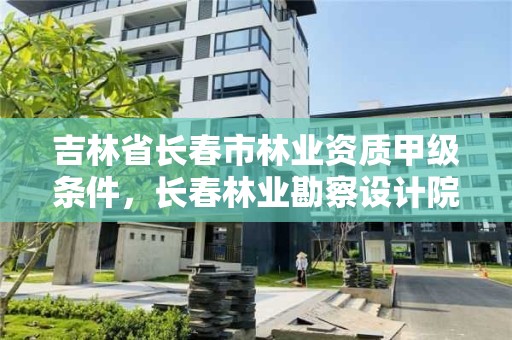 吉林省长春市林业资质甲级条件，长春林业勘察设计院