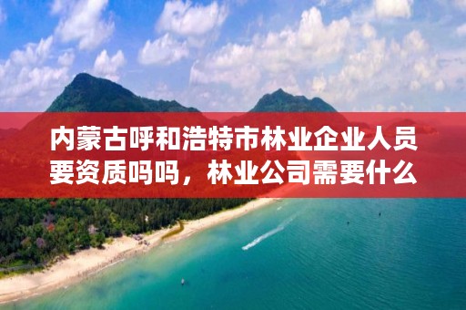 内蒙古呼和浩特市林业企业人员要资质吗吗，林业公司需要什么资质