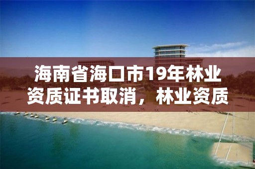 海南省海口市19年林业资质证书取消，林业资质要求