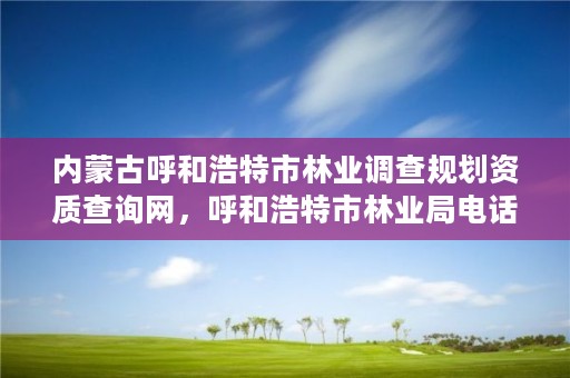 内蒙古呼和浩特市林业调查规划资质查询网，呼和浩特市林业局电话号码