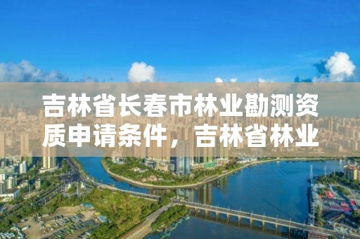 吉林省长春市林业勘测资质申请条件，吉林省林业勘察设计院待遇