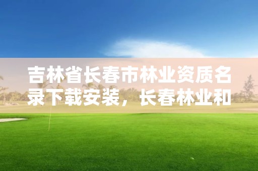 吉林省长春市林业资质名录下载安装，长春林业和园林管理局