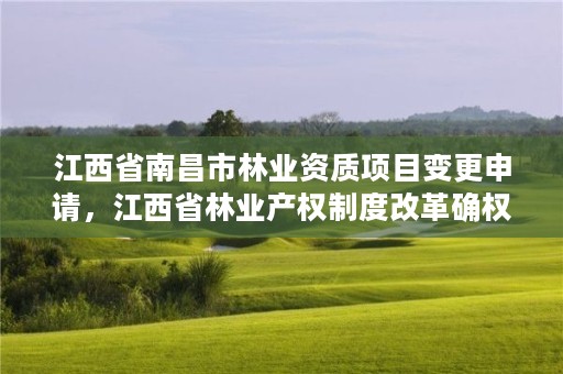 江西省南昌市林业资质项目变更申请，江西省林业产权制度改革确权发证操作规范