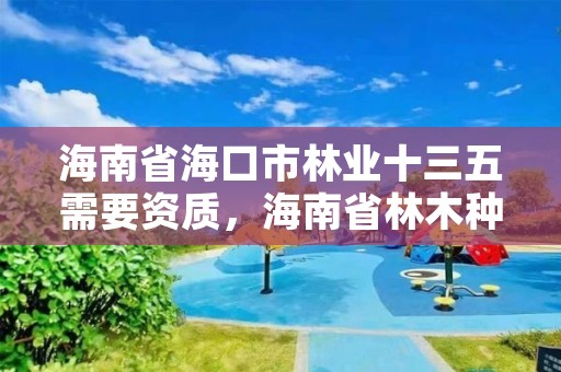 海南省海口市林业十三五需要资质，海南省林木种子管理条例