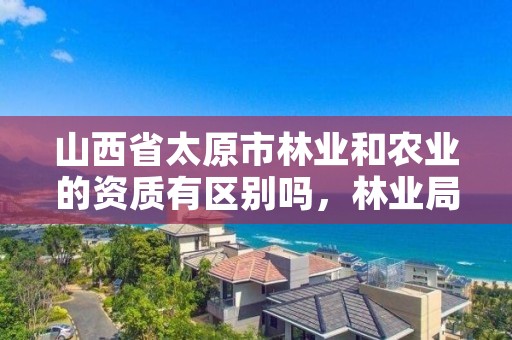 山西省太原市林业和农业的资质有区别吗，林业局和农业局一样吗