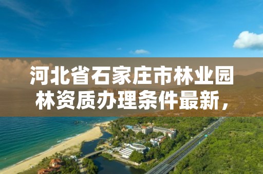 河北省石家庄市林业园林资质办理条件最新，石家庄市园林公司