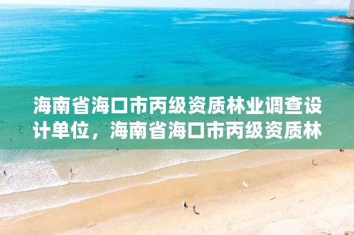 海南省海口市丙级资质林业调查设计单位，海南省海口市丙级资质林业调查设计单位名单