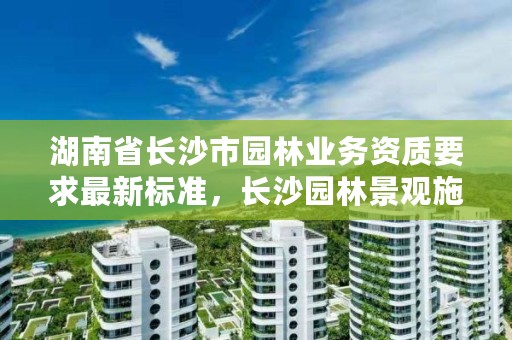 湖南省长沙市园林业务资质要求最新标准，长沙园林景观施工