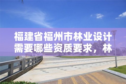 福建省福州市林业设计需要哪些资质要求，林业设计公司是做什么的