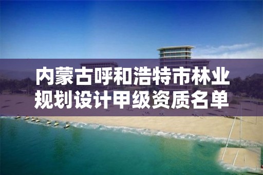 内蒙古呼和浩特市林业规划设计甲级资质名单，呼和浩特市园林公司有哪些