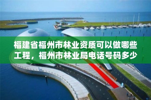 福建省福州市林业资质可以做哪些工程，福州市林业局电话号码多少