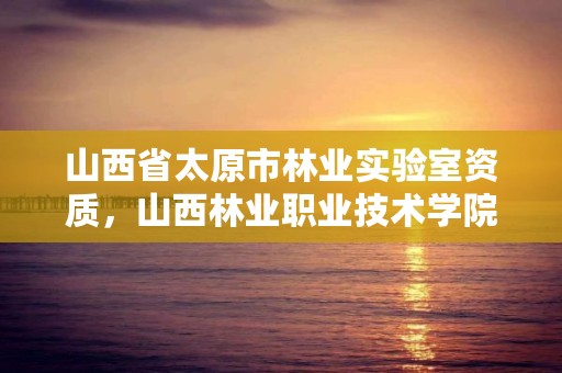 山西省太原市林业实验室资质，山西林业职业技术学院实验林场