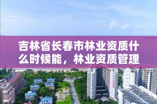 吉林省长春市林业资质什么时候能，林业资质管理办法