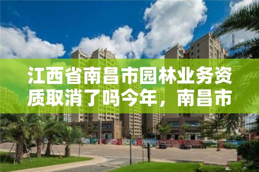 江西省南昌市园林业务资质取消了吗今年，南昌市园林开发公司官网