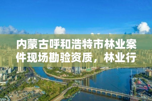 内蒙古呼和浩特市林业案件现场勘验资质，林业行政案件勘验