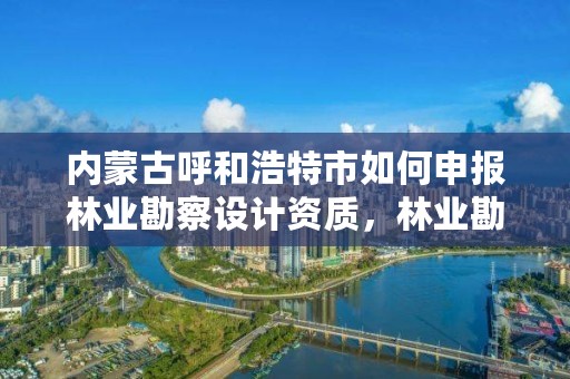 内蒙古呼和浩特市如何申报林业勘察设计资质，林业勘察资质在哪里申请