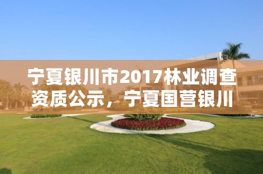 宁夏银川市2017林业调查资质公示，宁夏国营银川林场网站