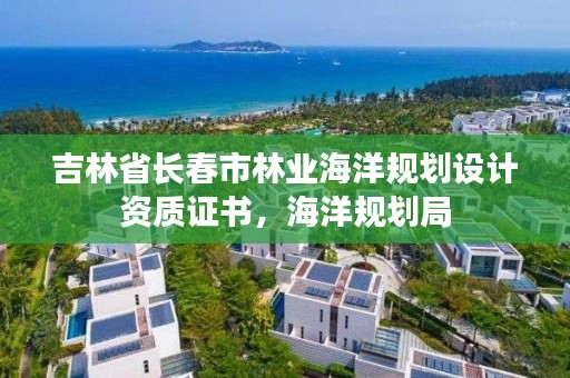 吉林省长春市林业海洋规划设计资质证书，海洋规划局