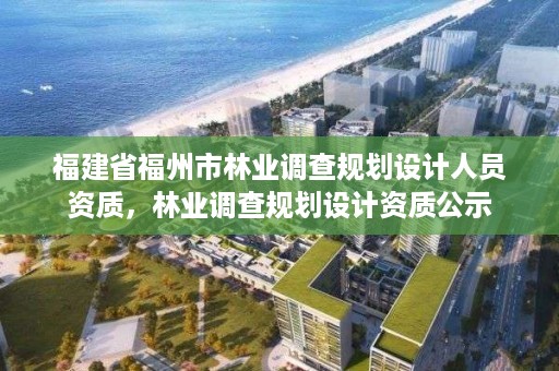 福建省福州市林业调查规划设计人员资质，林业调查规划设计资质公示