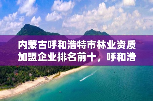 内蒙古呼和浩特市林业资质加盟企业排名前十，呼和浩特林业学校