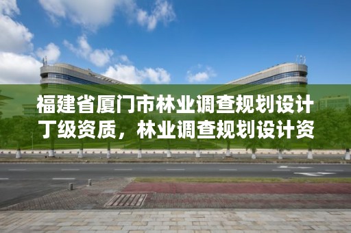 福建省厦门市林业调查规划设计丁级资质，林业调查规划设计资质查询