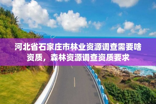 河北省石家庄市林业资源调查需要啥资质，森林资源调查资质要求