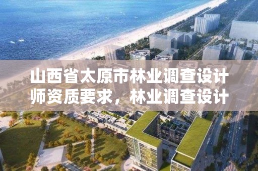 山西省太原市林业调查设计师资质要求，林业调查设计公司介绍