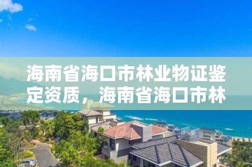 海南省海口市林业物证鉴定资质，海南省海口市林业物证鉴定资质查询