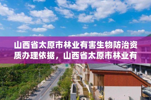 山西省太原市林业有害生物防治资质办理依据，山西省太原市林业有害生物防治资质办理依据有哪些