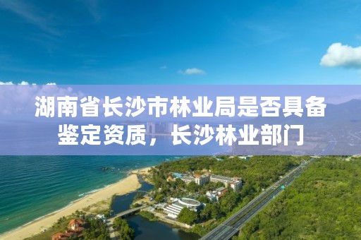 湖南省长沙市林业局是否具备鉴定资质，长沙林业部门