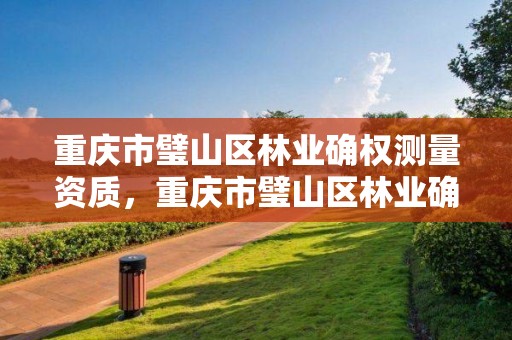 重庆市璧山区林业确权测量资质，重庆市璧山区林业确权测量资质公示