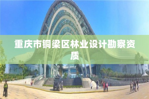 重庆市铜梁区林业设计勘察资质