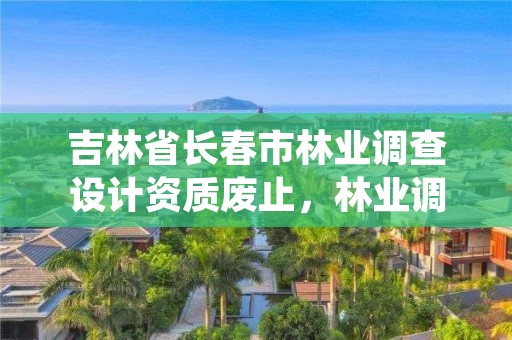 吉林省长春市林业调查设计资质废止，林业调查规划设计资质证书取消了吗