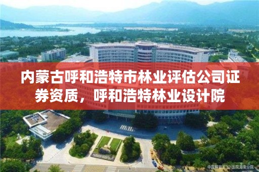 内蒙古呼和浩特市林业评估公司证券资质，呼和浩特林业设计院