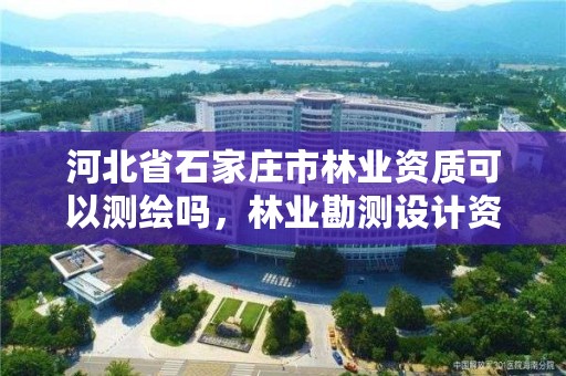 河北省石家庄市林业资质可以测绘吗，林业勘测设计资质