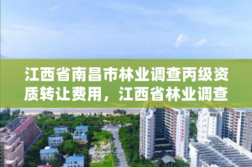 江西省南昌市林业调查丙级资质转让费用，江西省林业调查规划设计资质管理办法