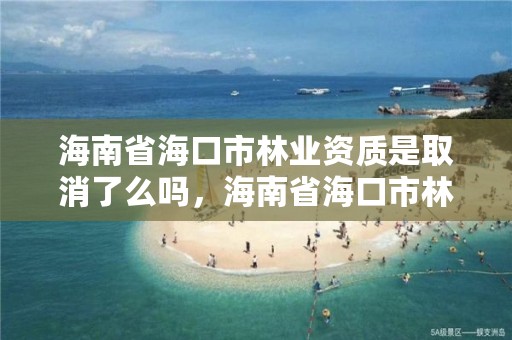 海南省海口市林业资质是取消了么吗，海南省海口市林业资质是取消了么吗现在