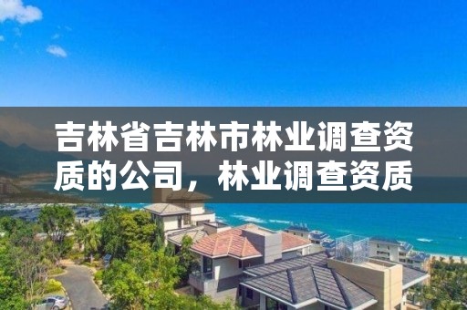 吉林省吉林市林业调查资质的公司，林业调查资质查询