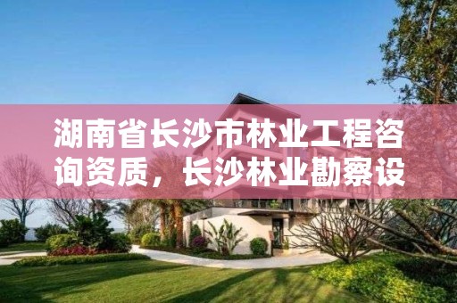 湖南省长沙市林业工程咨询资质，长沙林业勘察设计院