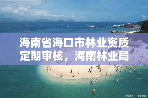 海南省海口市林业资质定期审核，海南林业局官网